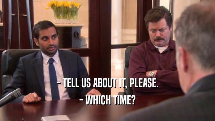 - TELL US ABOUT IT, PLEASE. - WHICH TIME? 