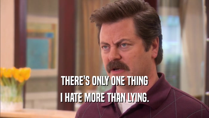 THERE'S ONLY ONE THING I HATE MORE THAN LYING. 