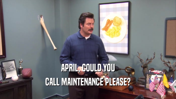 APRIL, COULD YOU CALL MAINTENANCE PLEASE? 