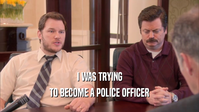 I WAS TRYING
 TO BECOME A POLICE OFFICER
 