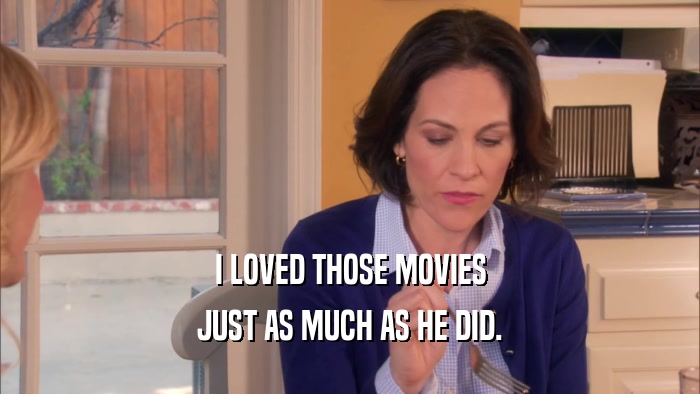 I LOVED THOSE MOVIES JUST AS MUCH AS HE DID. 
