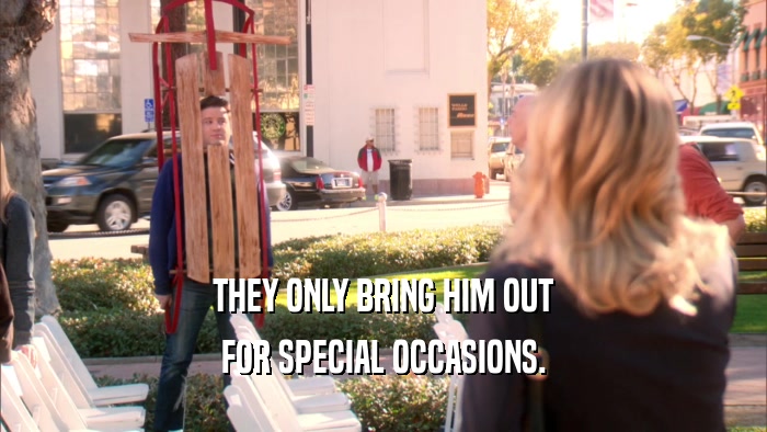 THEY ONLY BRING HIM OUT FOR SPECIAL OCCASIONS. 
