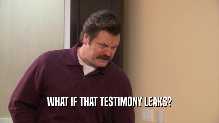 WHAT IF THAT TESTIMONY LEAKS?  