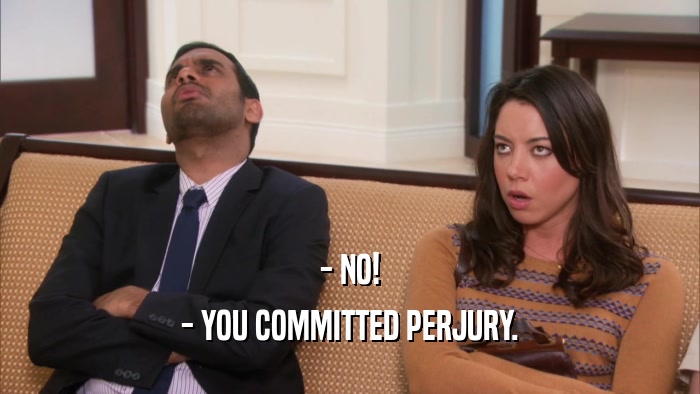 - NO!
 - YOU COMMITTED PERJURY.
 