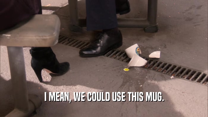 I MEAN, WE COULD USE THIS MUG.  