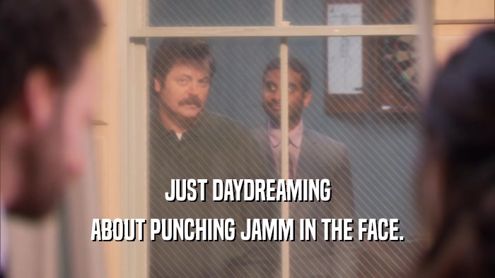 JUST DAYDREAMING ABOUT PUNCHING JAMM IN THE FACE. 
