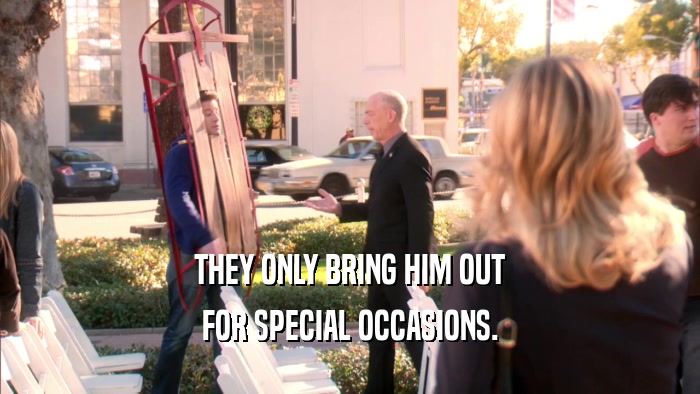 THEY ONLY BRING HIM OUT FOR SPECIAL OCCASIONS. 