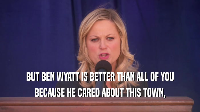 BUT BEN WYATT IS BETTER THAN ALL OF YOU BECAUSE HE CARED ABOUT THIS TOWN, 