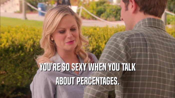 YOU'RE SO SEXY WHEN YOU TALK ABOUT PERCENTAGES. 