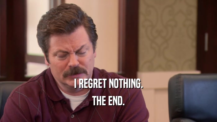 I REGRET NOTHING. THE END. 