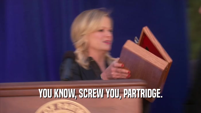 YOU KNOW, SCREW YOU, PARTRIDGE.  