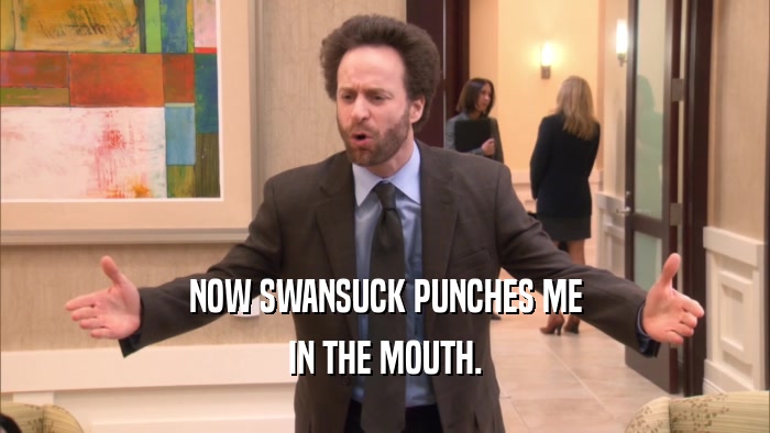 NOW SWANSUCK PUNCHES ME IN THE MOUTH. 