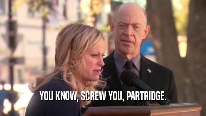 YOU KNOW, SCREW YOU, PARTRIDGE.  