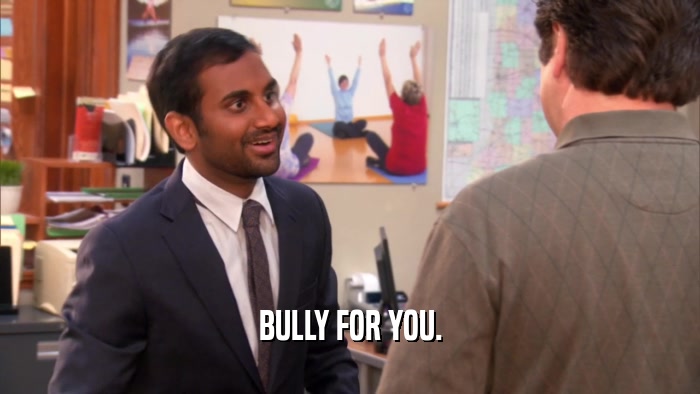 BULLY FOR YOU.  