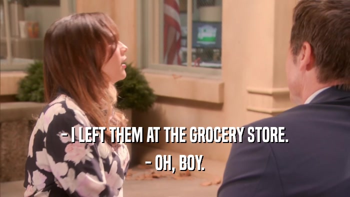 - I LEFT THEM AT THE GROCERY STORE. - OH, BOY. 
