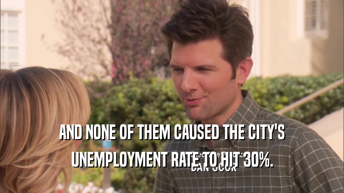 AND NONE OF THEM CAUSED THE CITY'S UNEMPLOYMENT RATE TO HIT 30%. 