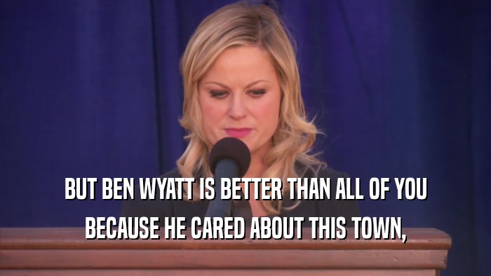 BUT BEN WYATT IS BETTER THAN ALL OF YOU BECAUSE HE CARED ABOUT THIS TOWN, 