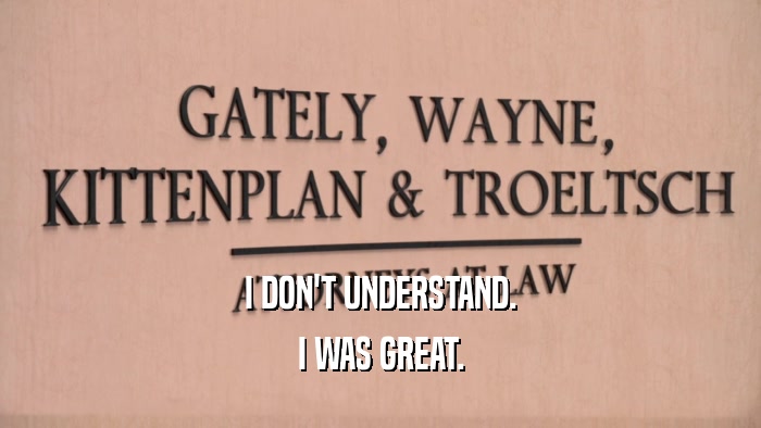 I DON'T UNDERSTAND. I WAS GREAT. 