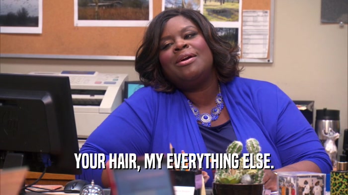 YOUR HAIR, MY EVERYTHING ELSE.  