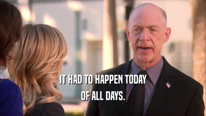 IT HAD TO HAPPEN TODAY OF ALL DAYS. 