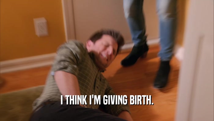 I THINK I'M GIVING BIRTH.  