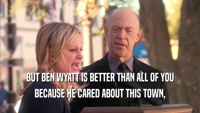 BUT BEN WYATT IS BETTER THAN ALL OF YOU BECAUSE HE CARED ABOUT THIS TOWN, 