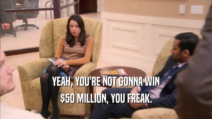 YEAH, YOU'RE NOT GONNA WIN $50 MILLION, YOU FREAK. 