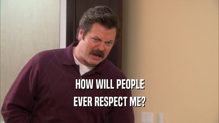 HOW WILL PEOPLE EVER RESPECT ME? 