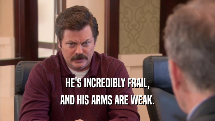 HE'S INCREDIBLY FRAIL, AND HIS ARMS ARE WEAK. 