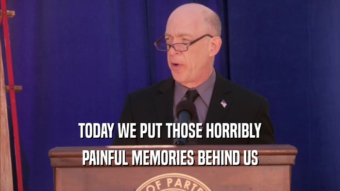 TODAY WE PUT THOSE HORRIBLY PAINFUL MEMORIES BEHIND US 