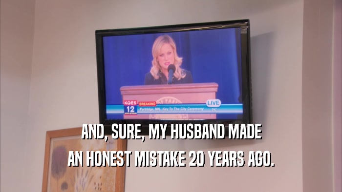AND, SURE, MY HUSBAND MADE AN HONEST MISTAKE 20 YEARS AGO. 