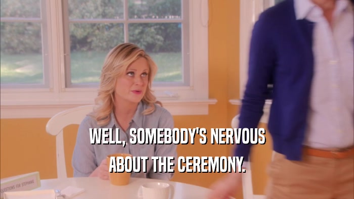 WELL, SOMEBODY'S NERVOUS ABOUT THE CEREMONY. 