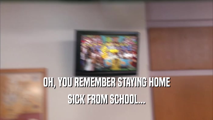 OH, YOU REMEMBER STAYING HOME SICK FROM SCHOOL... 