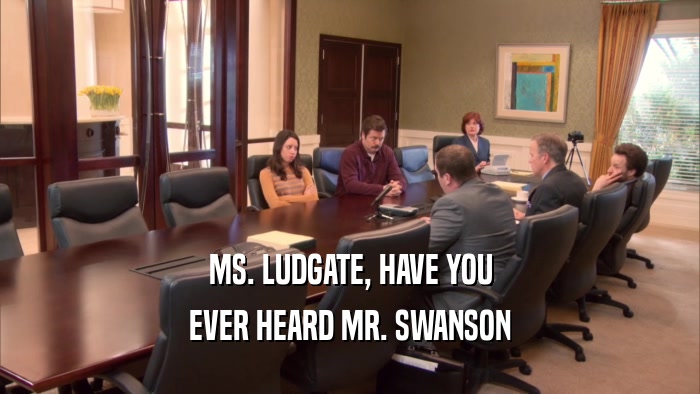 MS. LUDGATE, HAVE YOU EVER HEARD MR. SWANSON 