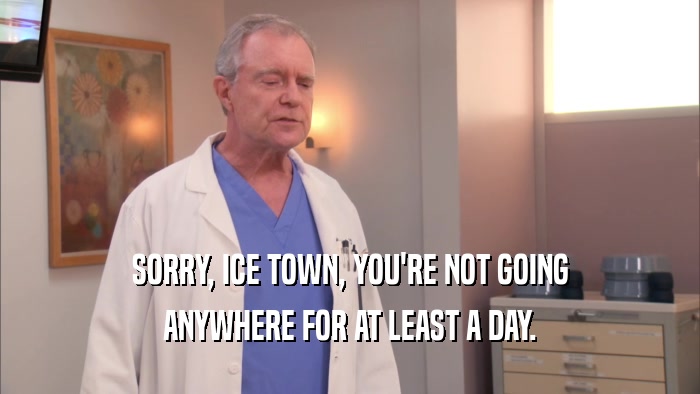 SORRY, ICE TOWN, YOU'RE NOT GOING ANYWHERE FOR AT LEAST A DAY. 