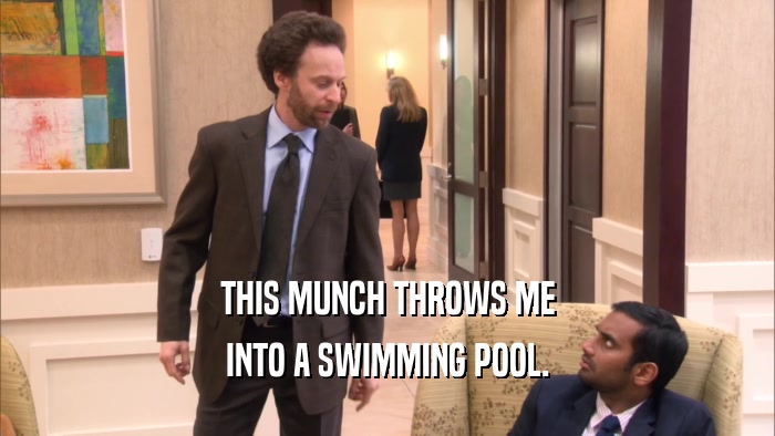 THIS MUNCH THROWS ME INTO A SWIMMING POOL. 