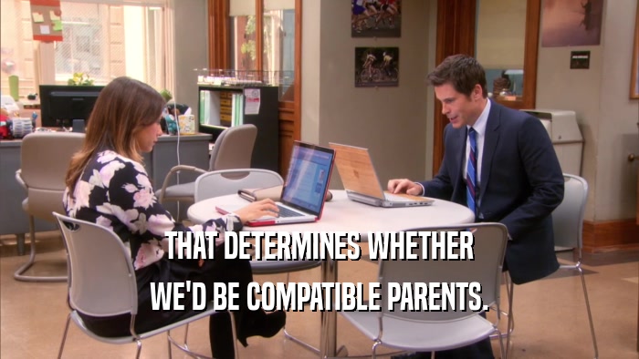 THAT DETERMINES WHETHER WE'D BE COMPATIBLE PARENTS. 