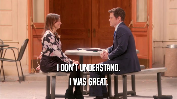 I DON'T UNDERSTAND. I WAS GREAT. 