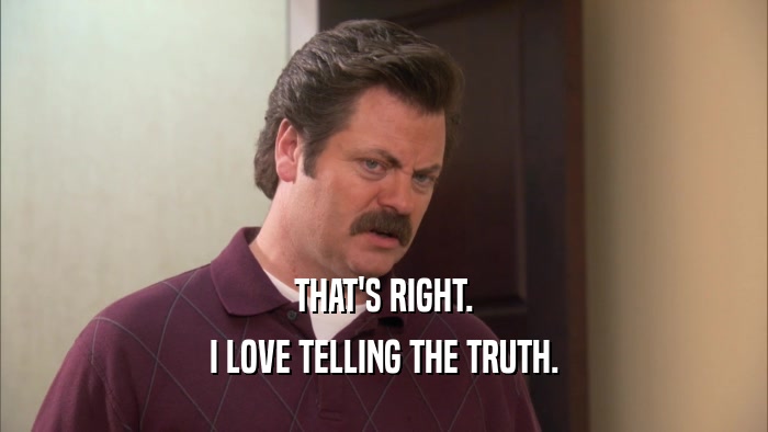 THAT'S RIGHT. I LOVE TELLING THE TRUTH. 