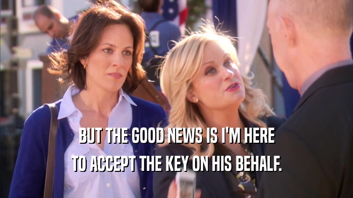 BUT THE GOOD NEWS IS I'M HERE TO ACCEPT THE KEY ON HIS BEHALF. 