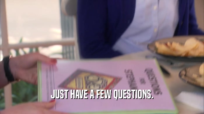 JUST HAVE A FEW QUESTIONS.  