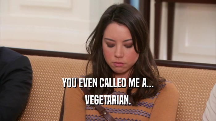 YOU EVEN CALLED ME A... VEGETARIAN. 
