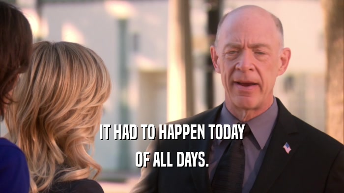 IT HAD TO HAPPEN TODAY OF ALL DAYS. 