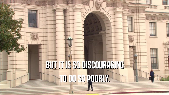 BUT IT IS SO DISCOURAGING TO DO SO POORLY. 