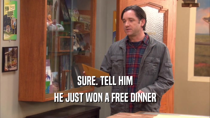 SURE. TELL HIM
 HE JUST WON A FREE DINNER
 