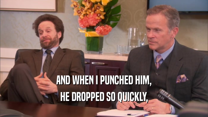 AND WHEN I PUNCHED HIM, HE DROPPED SO QUICKLY, 
