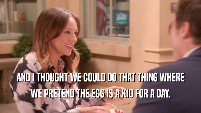 AND I THOUGHT WE COULD DO THAT THING WHERE WE PRETEND THE EGG IS A KID FOR A DAY. 