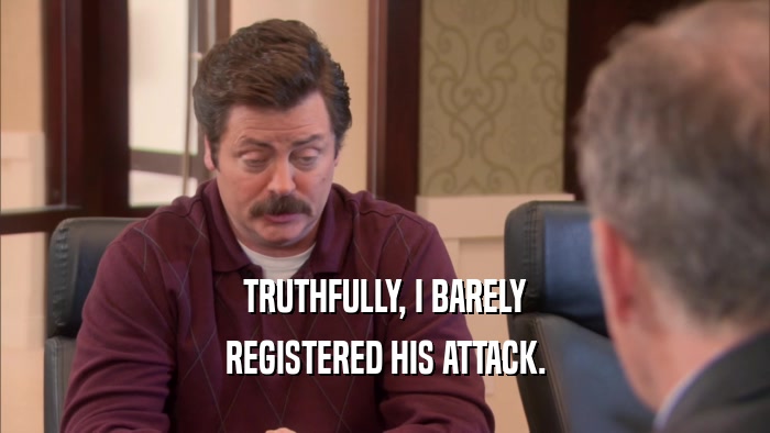 TRUTHFULLY, I BARELY REGISTERED HIS ATTACK. 