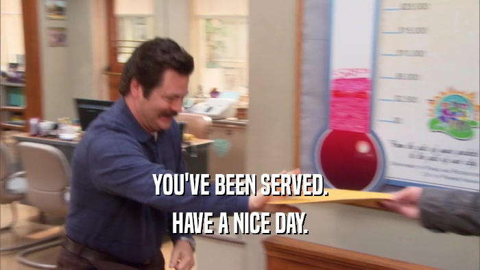 YOU'VE BEEN SERVED. HAVE A NICE DAY. 