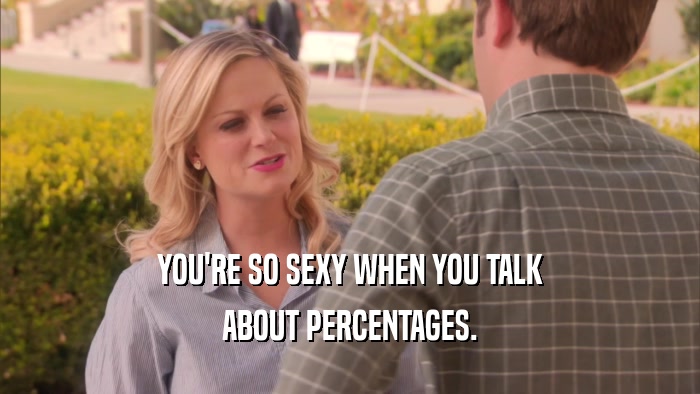 YOU'RE SO SEXY WHEN YOU TALK ABOUT PERCENTAGES. 